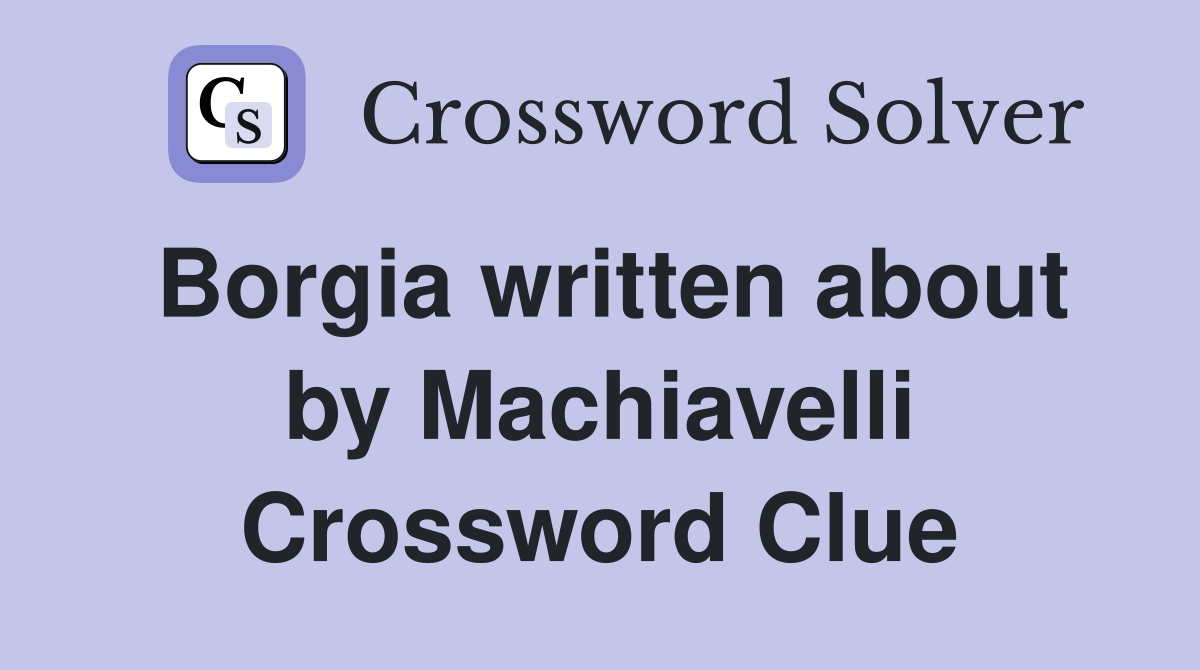 Borgia written about by Machiavelli Crossword Clue