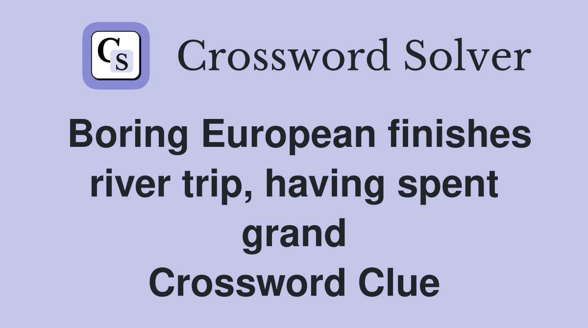 Boring European finishes river trip, having spent grand Crossword Clue