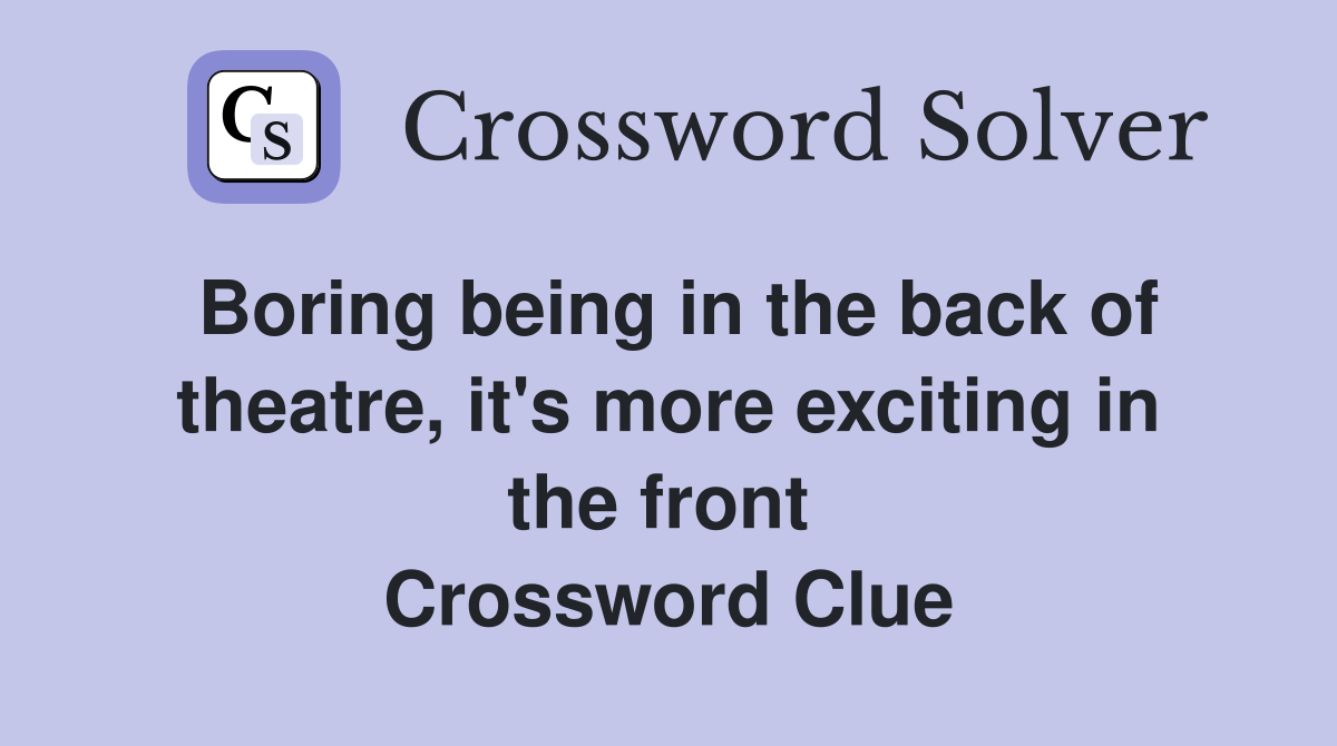 Boring being in the back of theatre, it's more exciting in the front  Crossword Clue