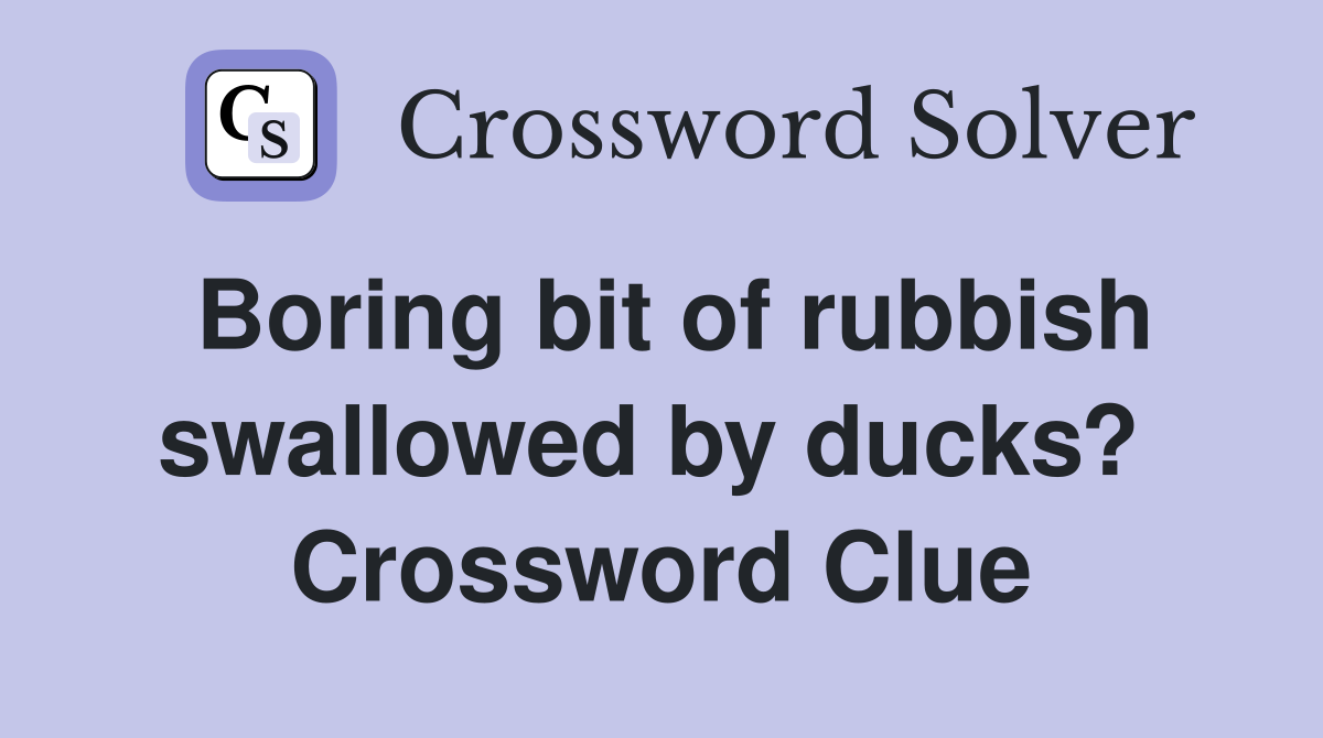 Boring bit of rubbish swallowed by ducks?  Crossword Clue