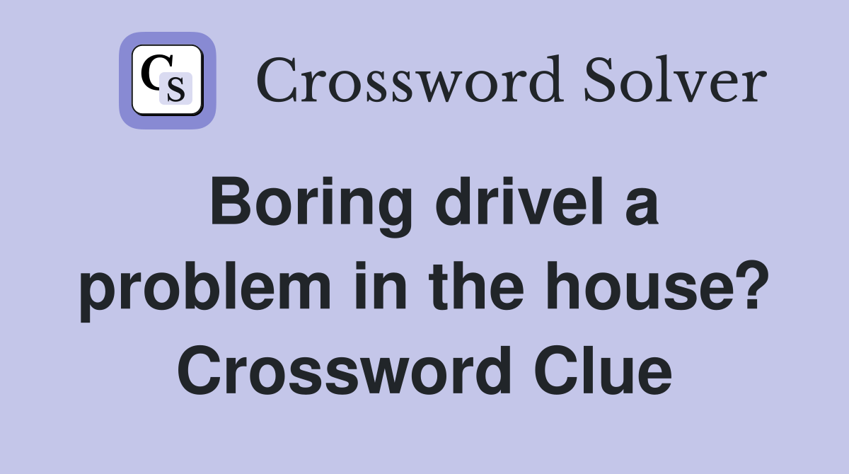 Boring drivel a problem in the house? Crossword Clue