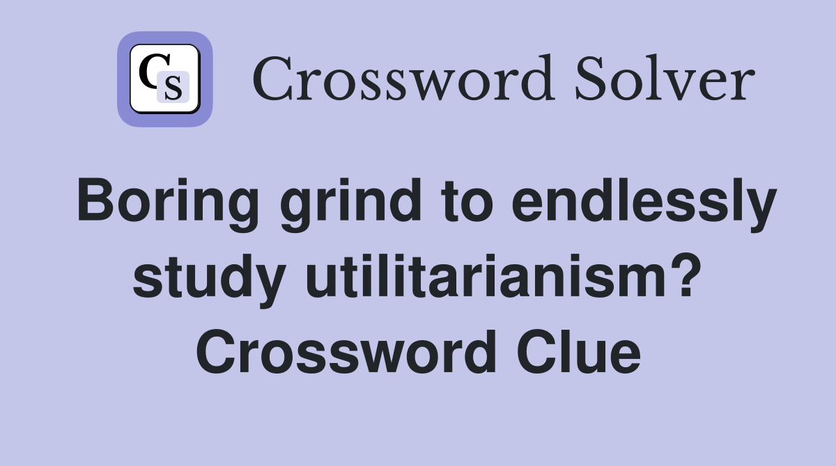 Boring grind to endlessly study utilitarianism? Crossword Clue