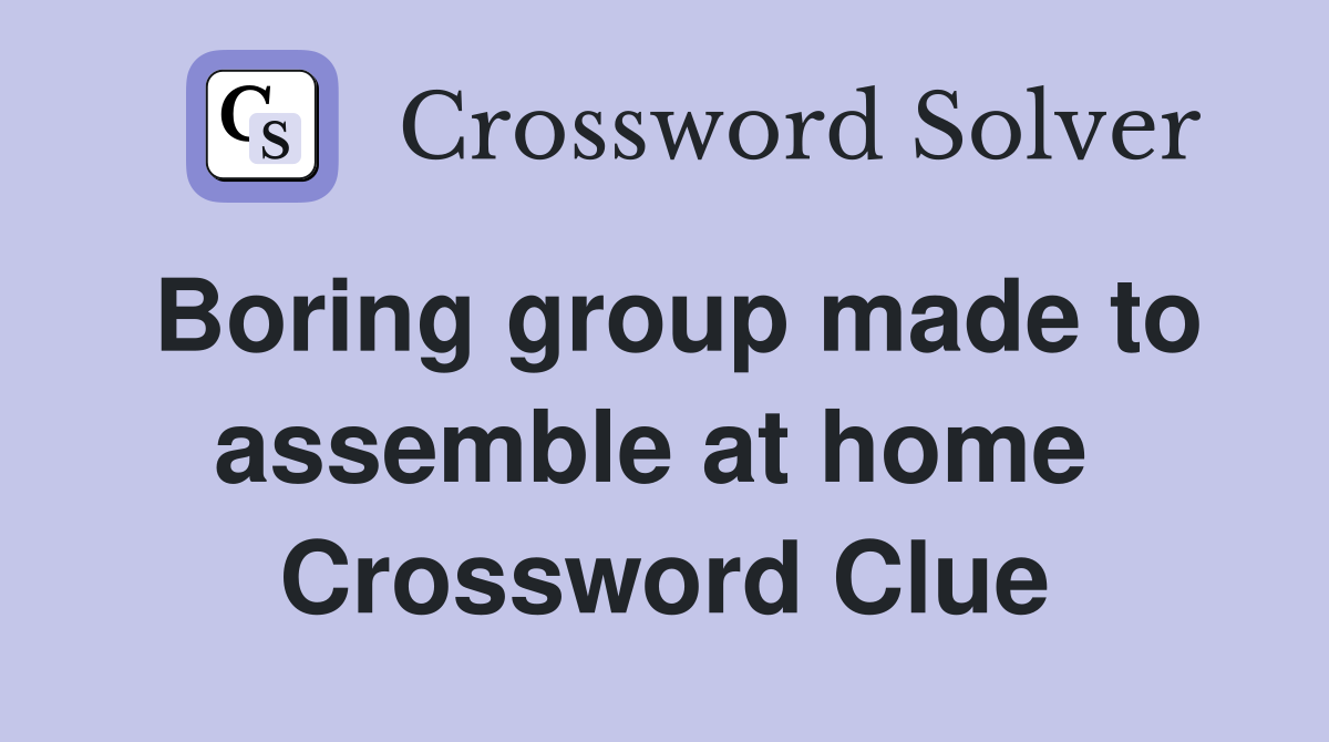 Boring group made to assemble at home  Crossword Clue