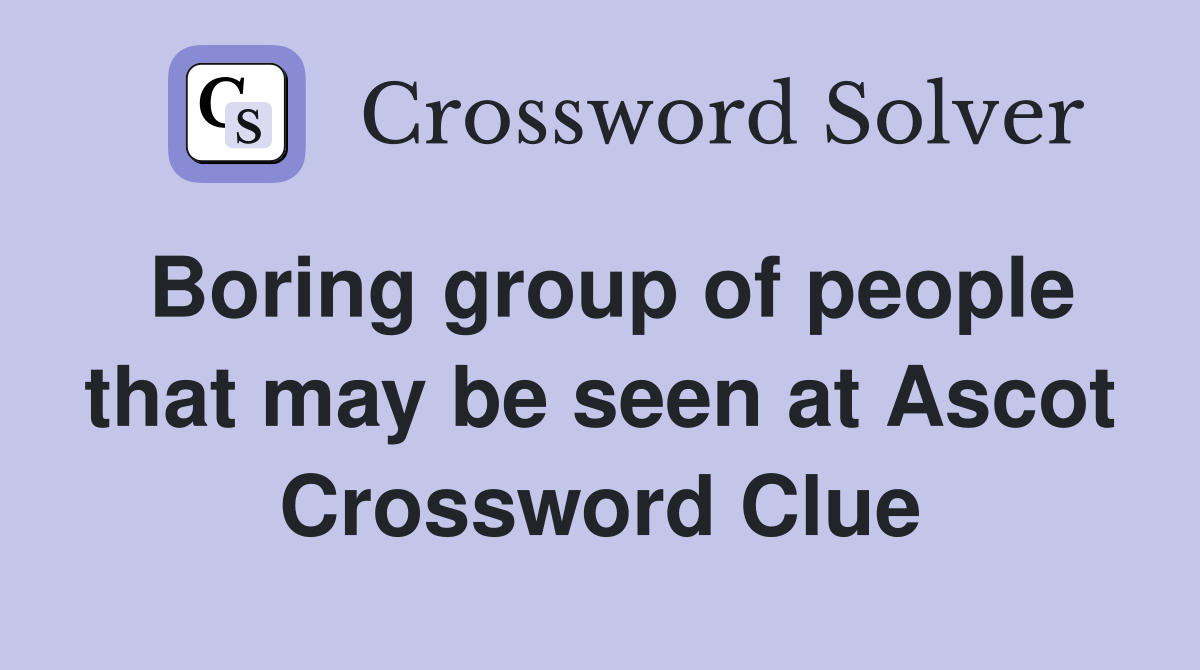 Boring group of people that may be seen at Ascot Crossword Clue