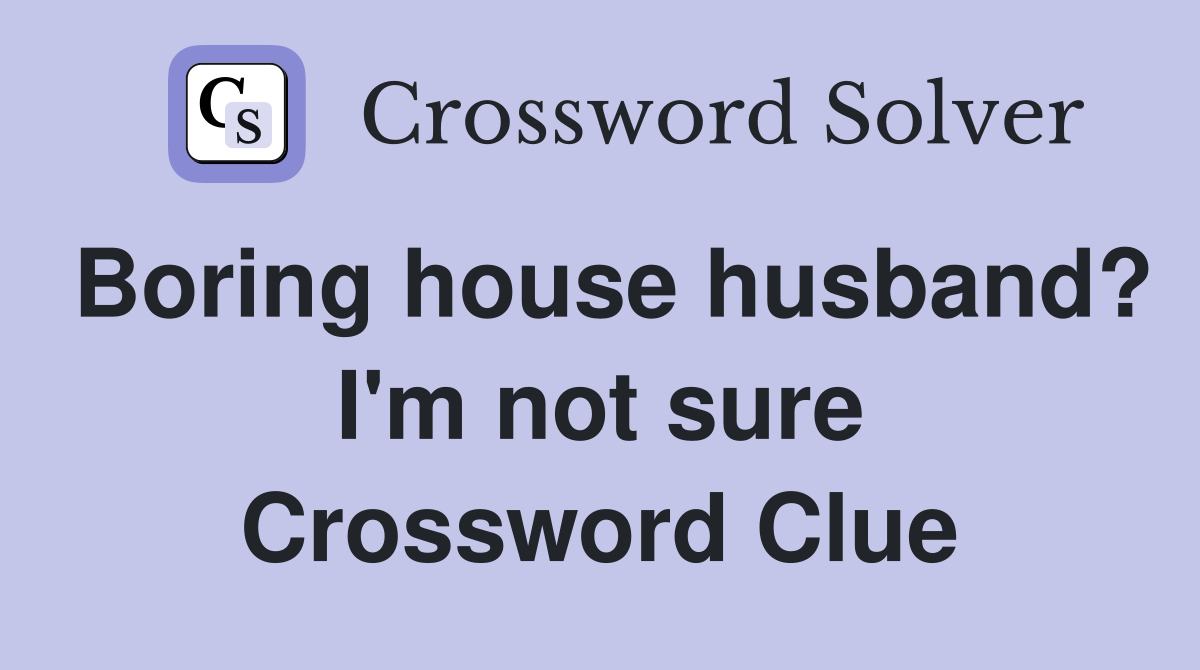 Boring house husband? I'm not sure Crossword Clue