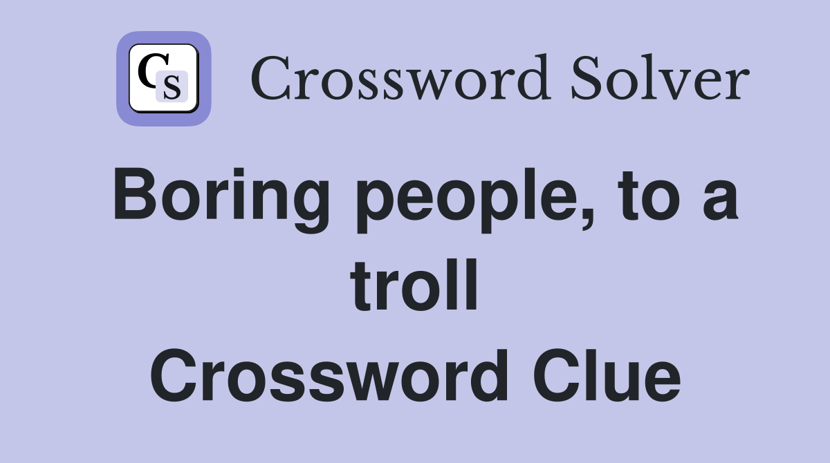 Boring people, to a troll Crossword Clue