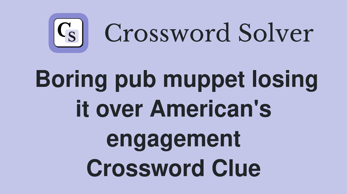 Boring pub muppet losing it over American's engagement Crossword Clue