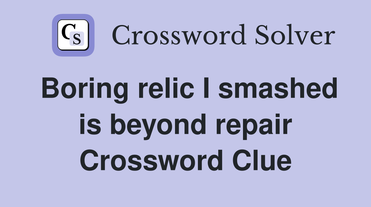 Boring relic I smashed is beyond repair Crossword Clue