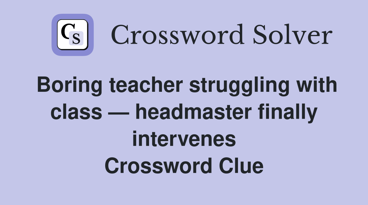 Boring teacher struggling with class — headmaster finally intervenes Crossword Clue
