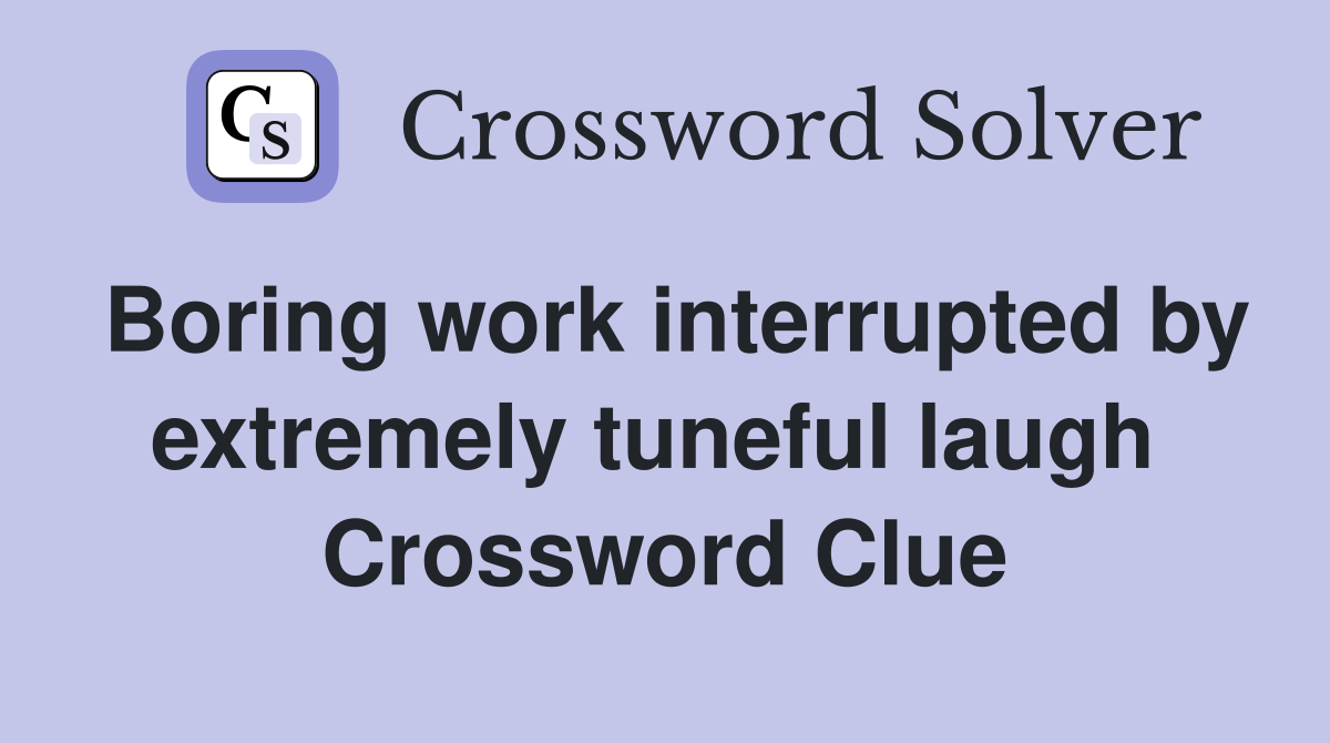Boring work interrupted by extremely tuneful laugh  Crossword Clue