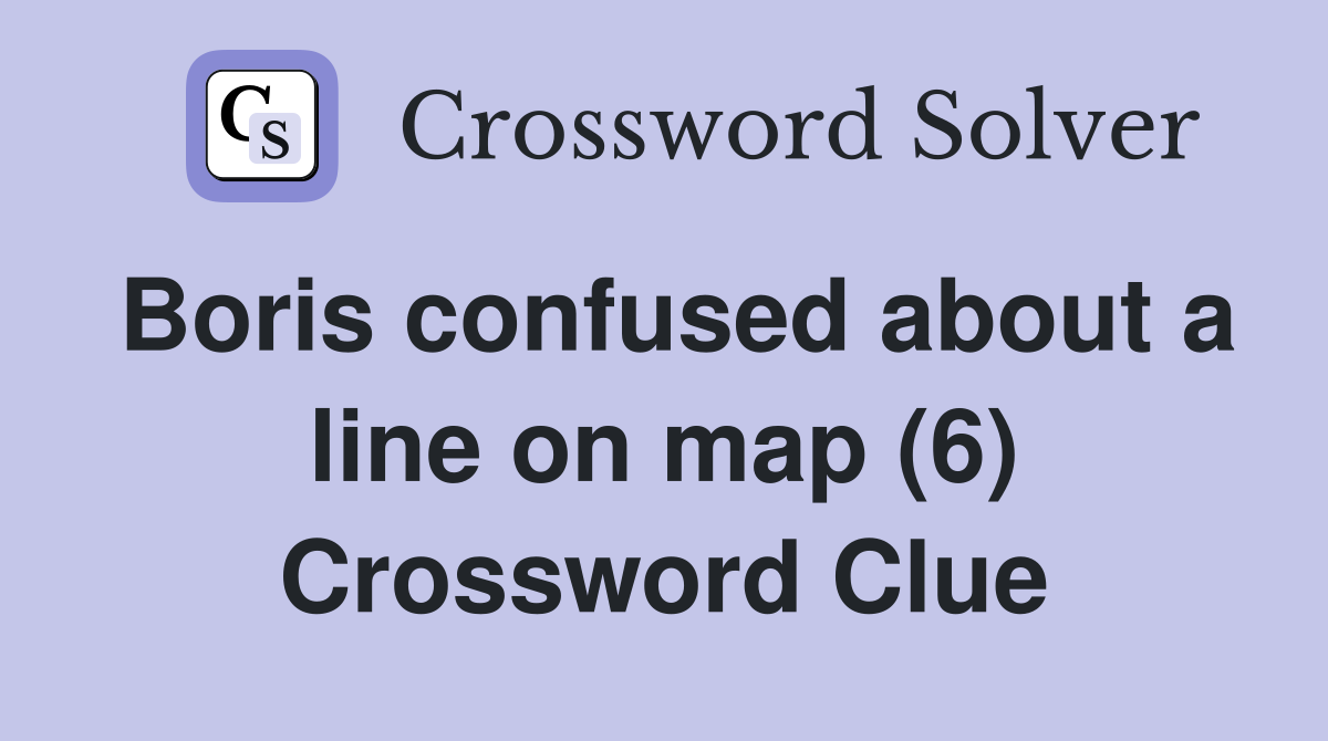 Boris confused about a line on map (6) Crossword Clue