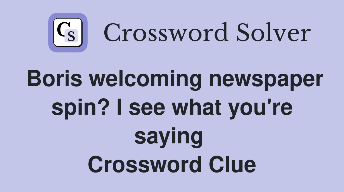 Boris welcoming newspaper spin? I see what you're saying  Crossword Clue