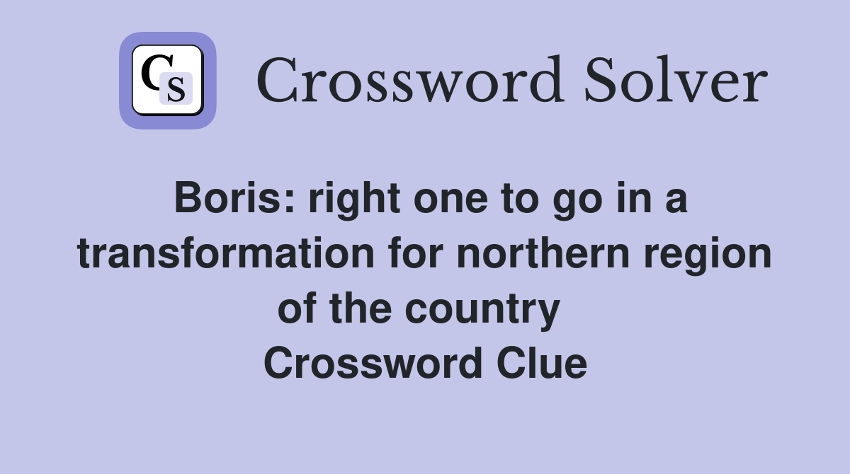 Boris: right one to go in a transformation for northern region of the country  Crossword Clue