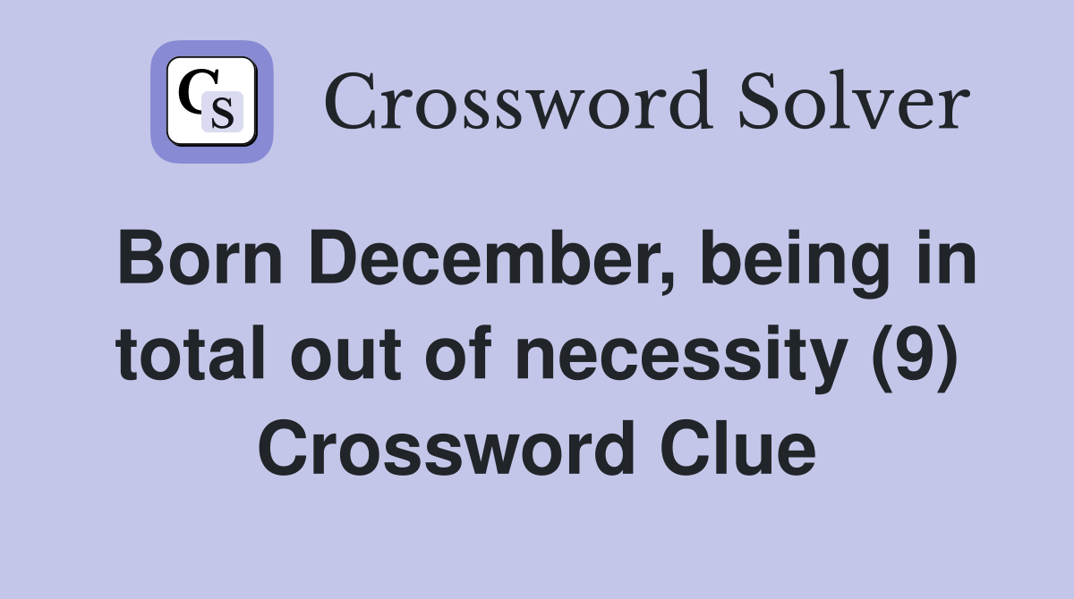 Born December, being in total out of necessity (9) Crossword Clue