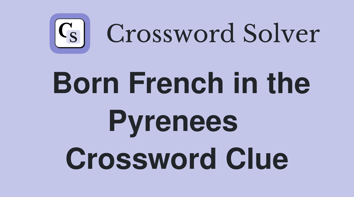 Born French in the Pyrenees  Crossword Clue