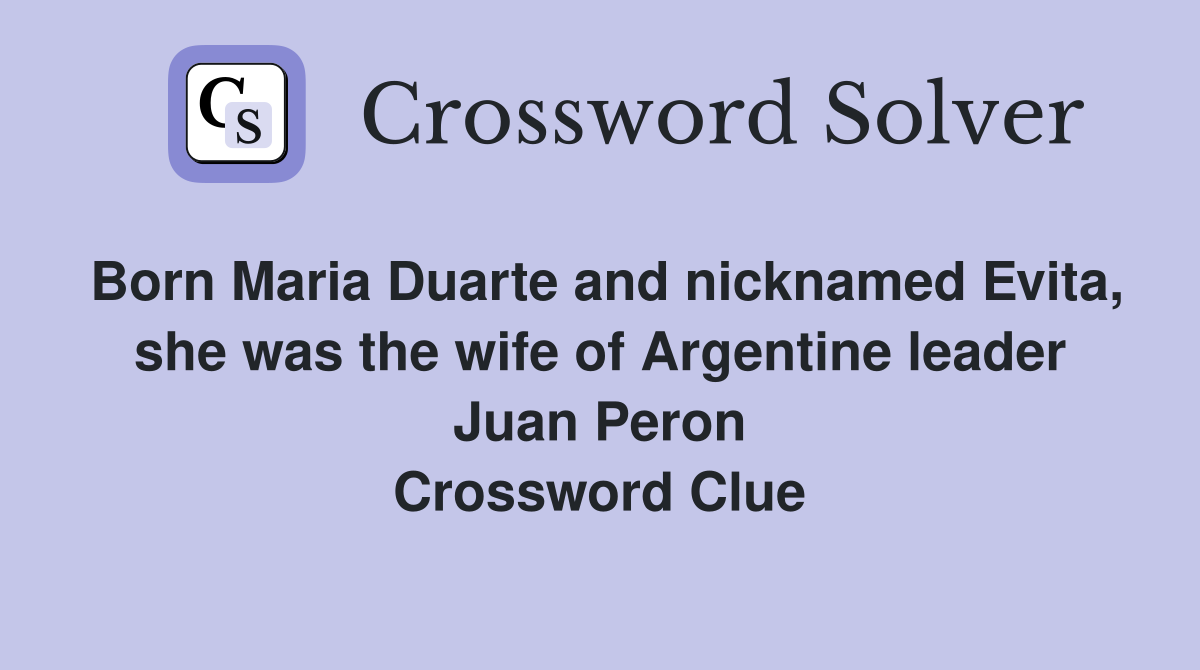 Born Maria Duarte and nicknamed Evita, she was the wife of Argentine leader Juan Peron Crossword Clue