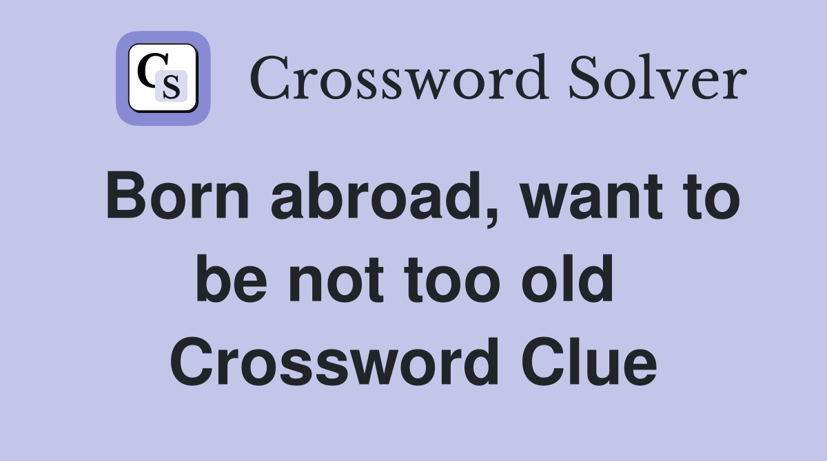 Born abroad, want to be not too old  Crossword Clue