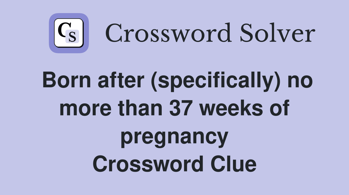 Born after (specifically) no more than 37 weeks of pregnancy Crossword Clue