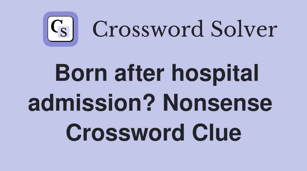 Born after hospital admission? Nonsense  Crossword Clue