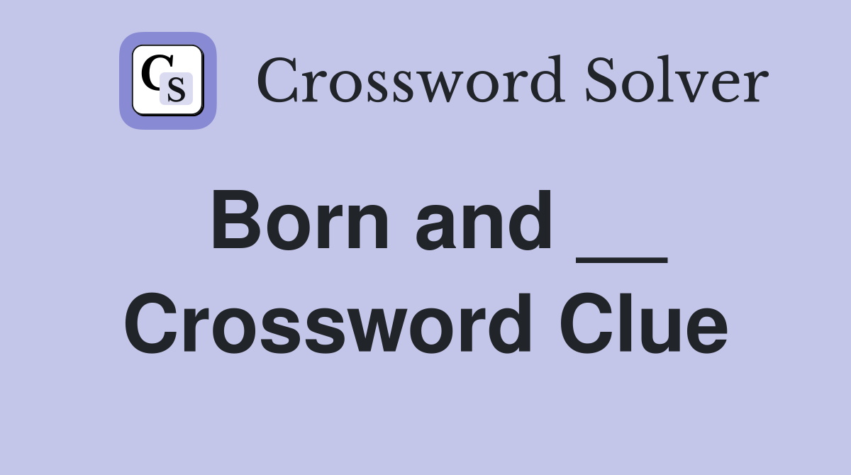 Born and __ Crossword Clue