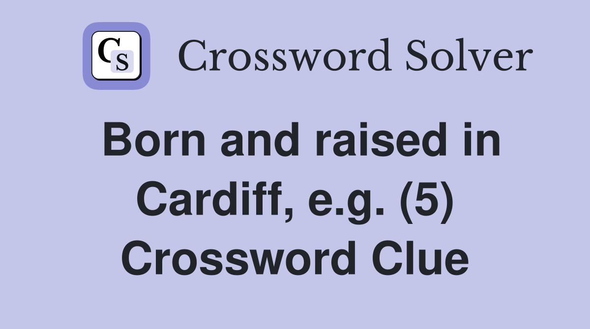 Born and raised in Cardiff, e.g. (5) Crossword Clue