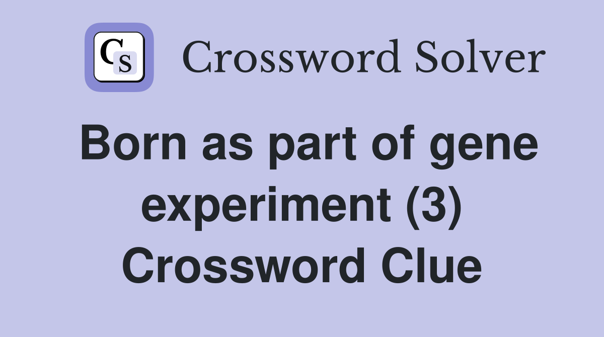 Born as part of gene experiment (3) Crossword Clue