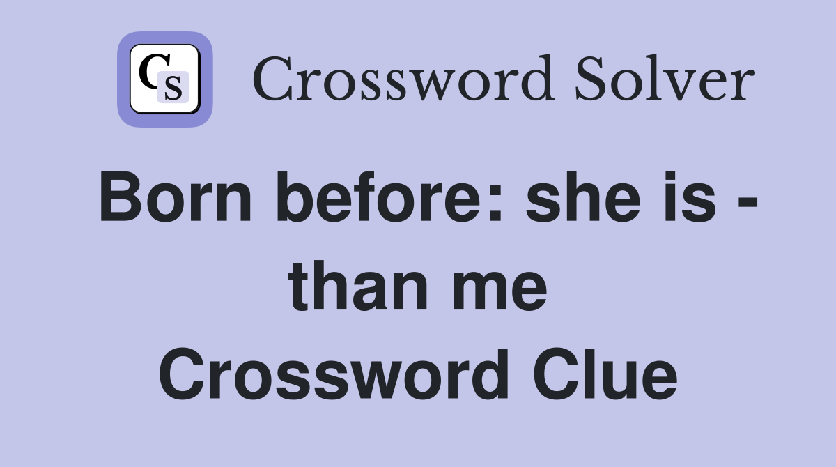 Born before: she is - than me Crossword Clue
