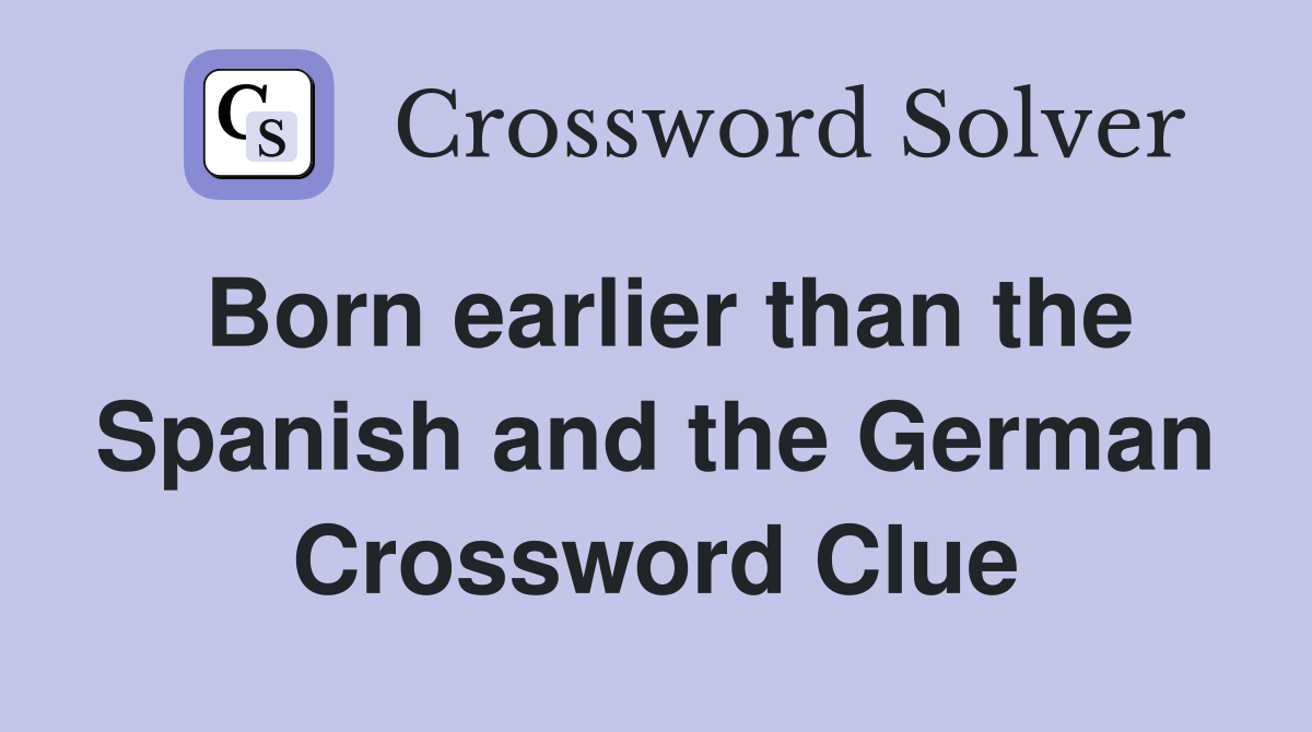 Born earlier than the Spanish and the German Crossword Clue