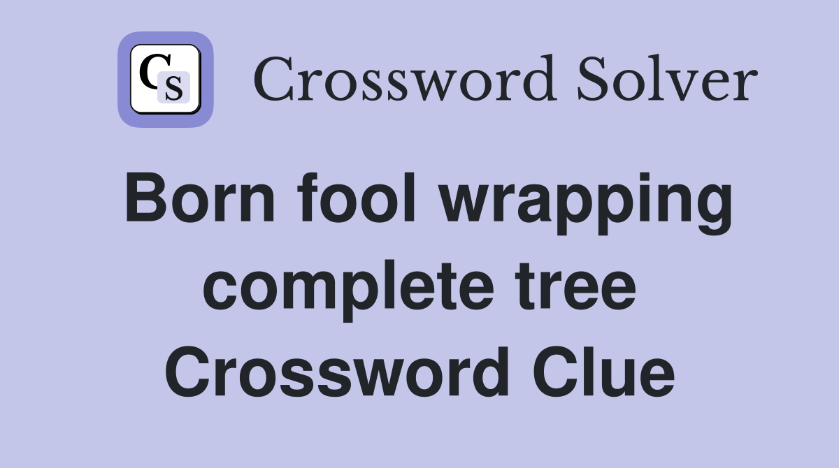 Born fool wrapping complete tree Crossword Clue