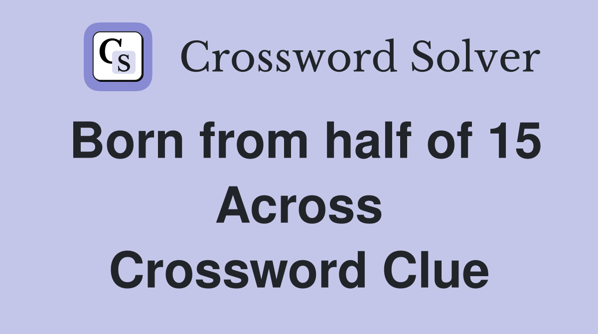 Born from half of 15 Across Crossword Clue
