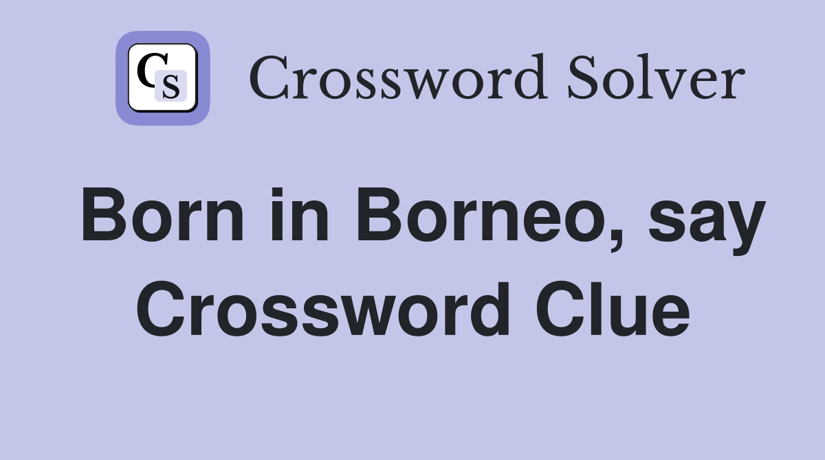 Born in Borneo, say Crossword Clue