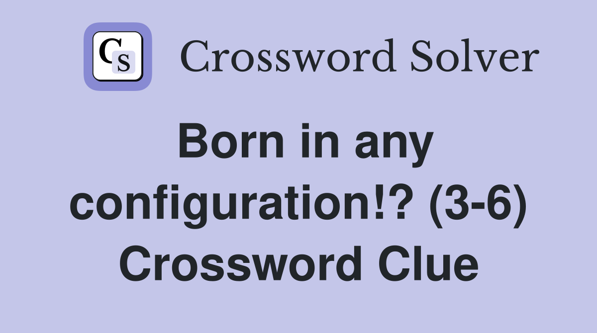 Born in any configuration!? (3-6) Crossword Clue
