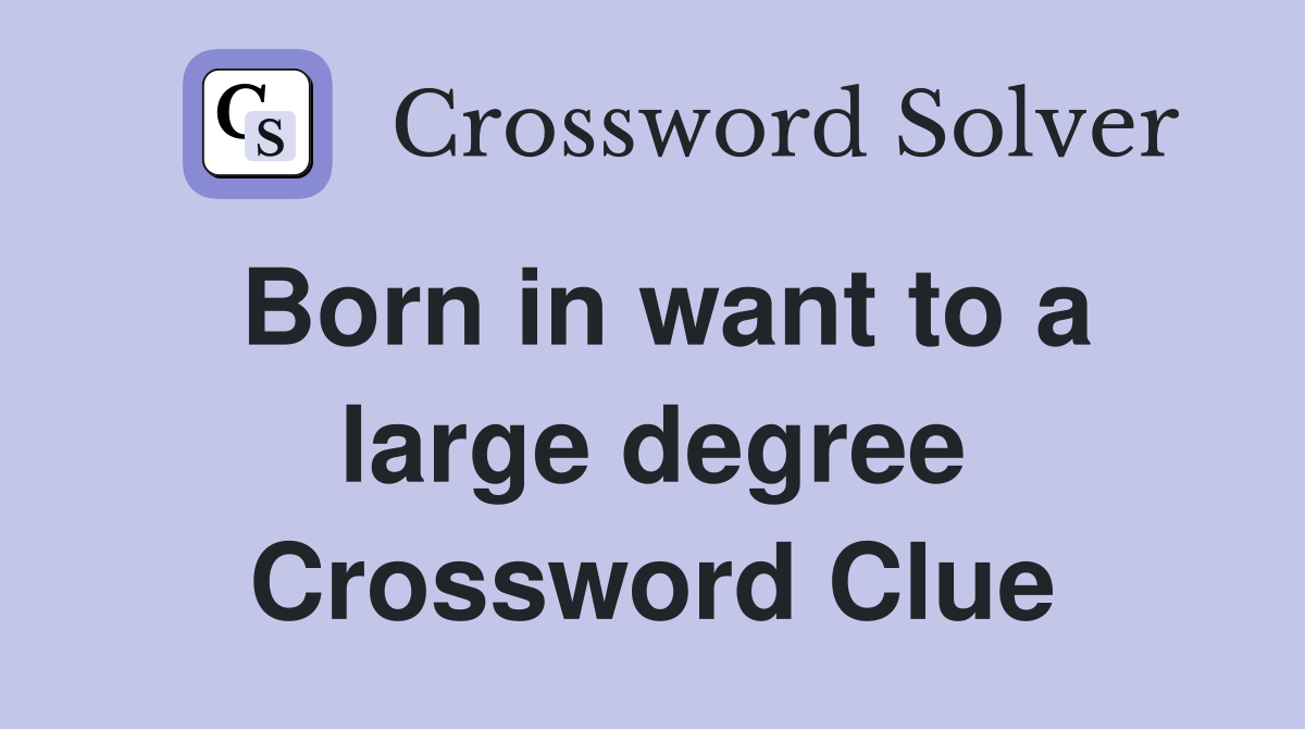 Born in want to a large degree Crossword Clue