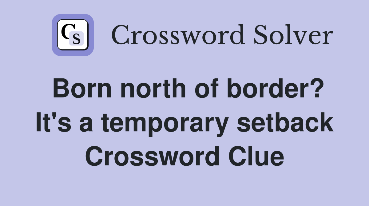 Born north of border? It's a temporary setback Crossword Clue
