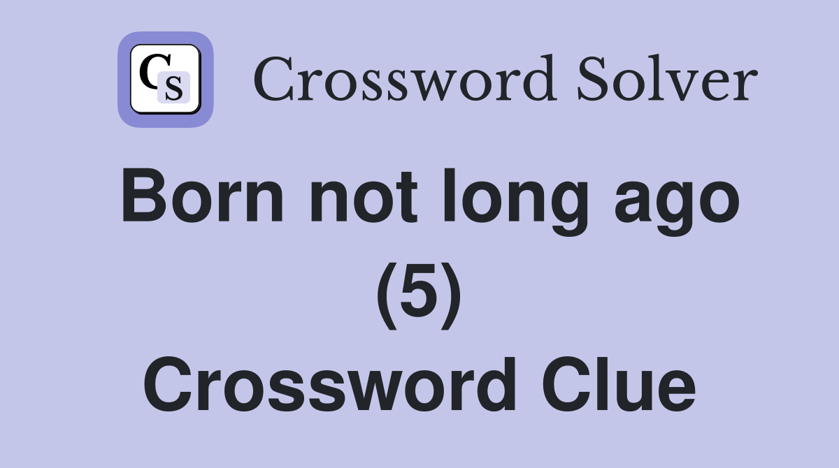 Born not long ago (5) Crossword Clue