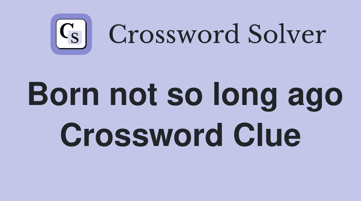 Born not so long ago Crossword Clue