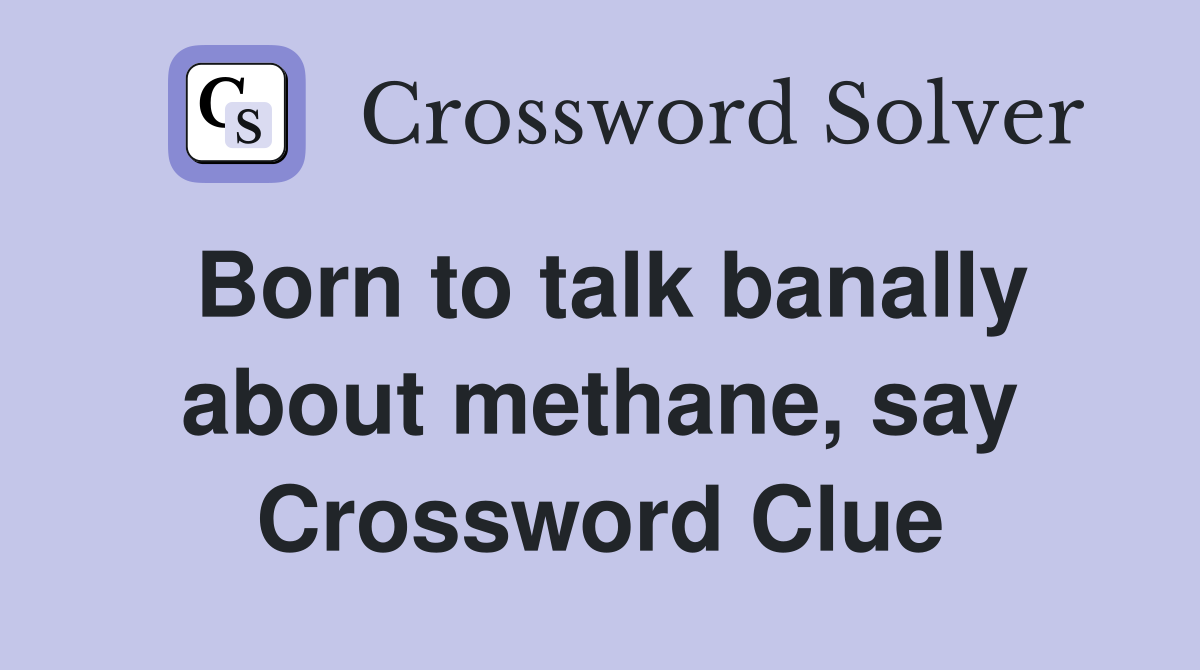 Born to talk banally about methane, say Crossword Clue