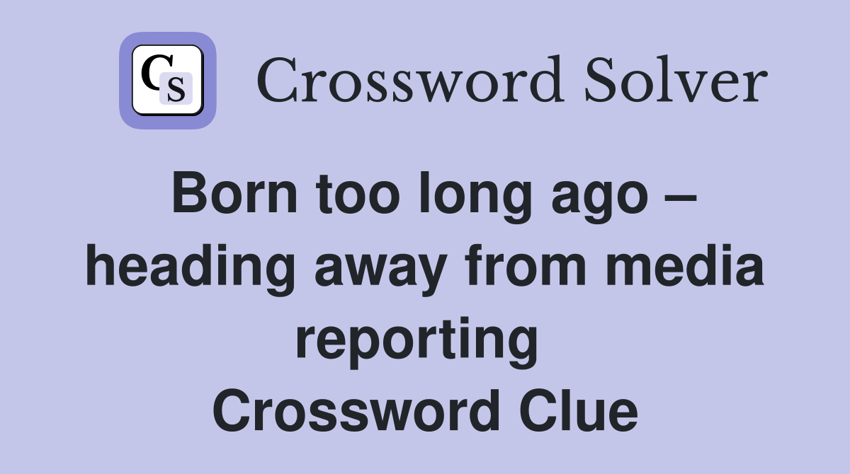 Born too long ago – heading away from media reporting  Crossword Clue