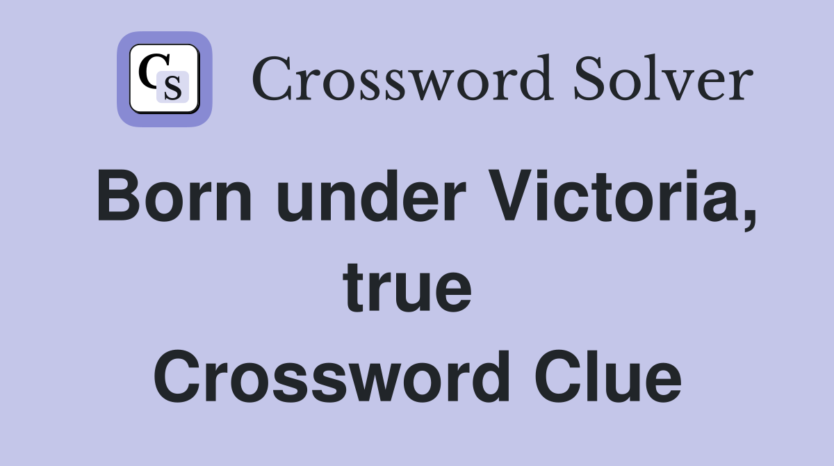 Born under Victoria, true  Crossword Clue