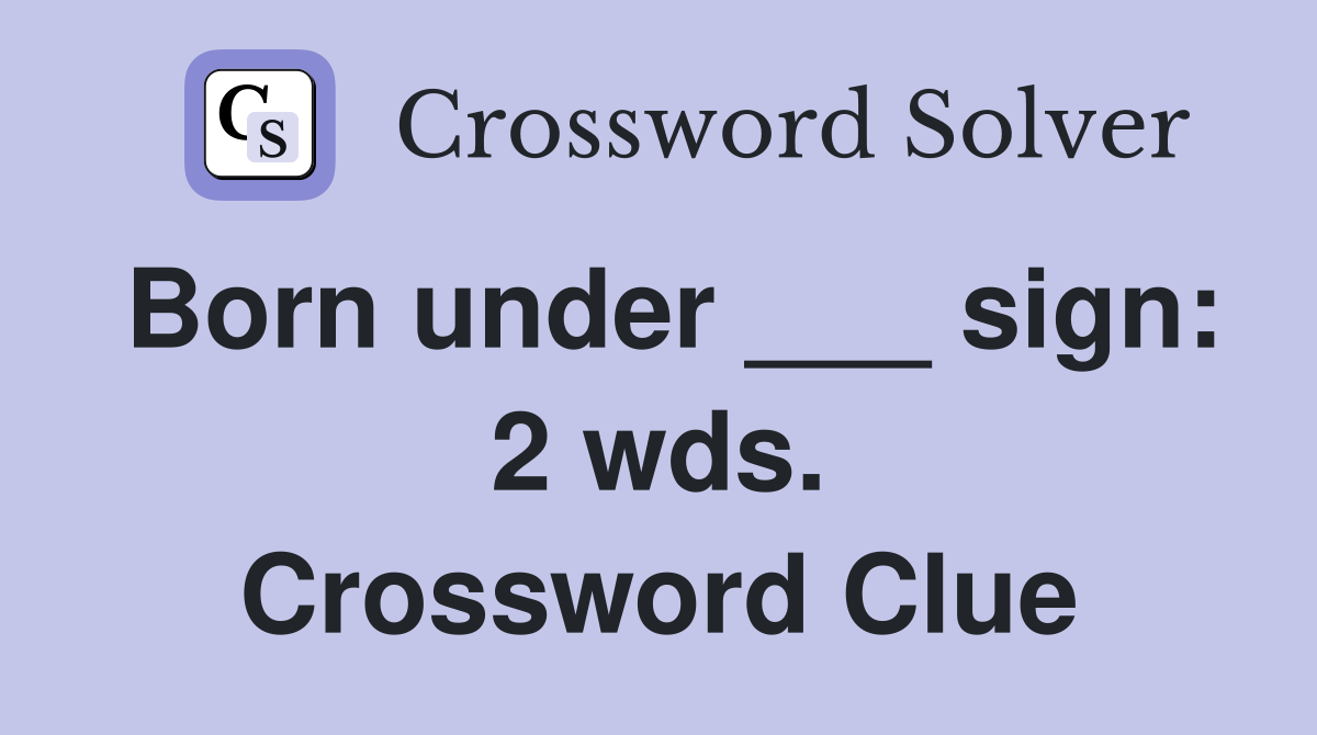 Born under ___ sign: 2 wds. Crossword Clue