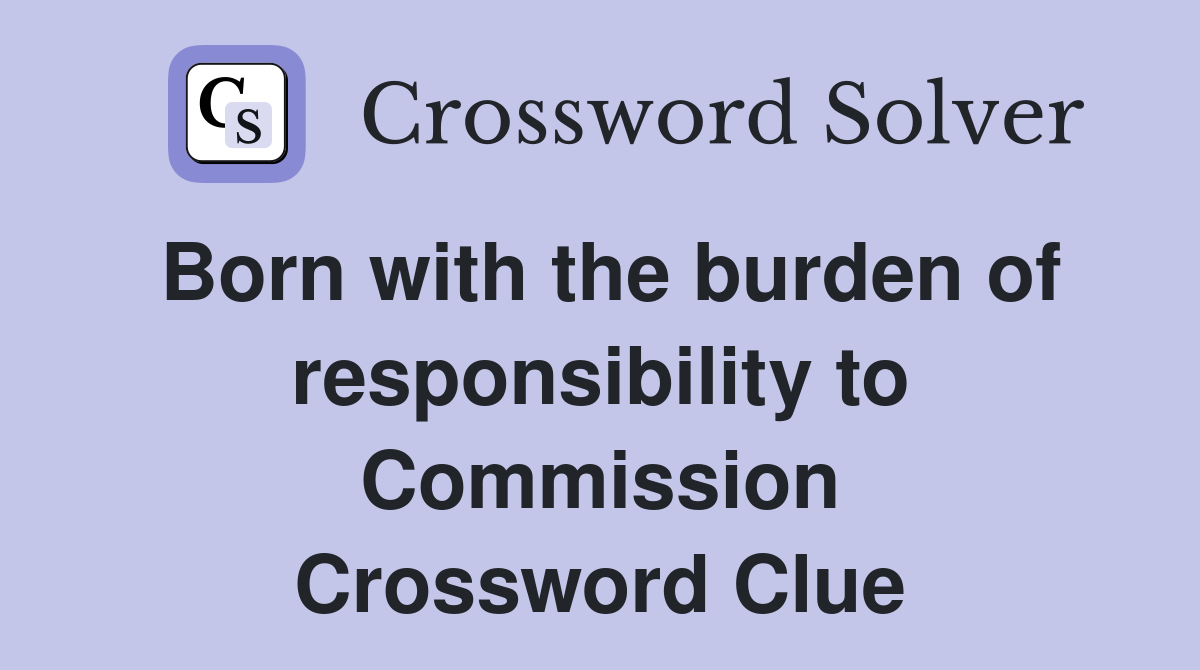 Born with the burden of responsibility to Commission Crossword Clue
