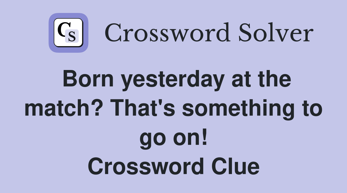Born yesterday at the match? That's something to go on! Crossword Clue