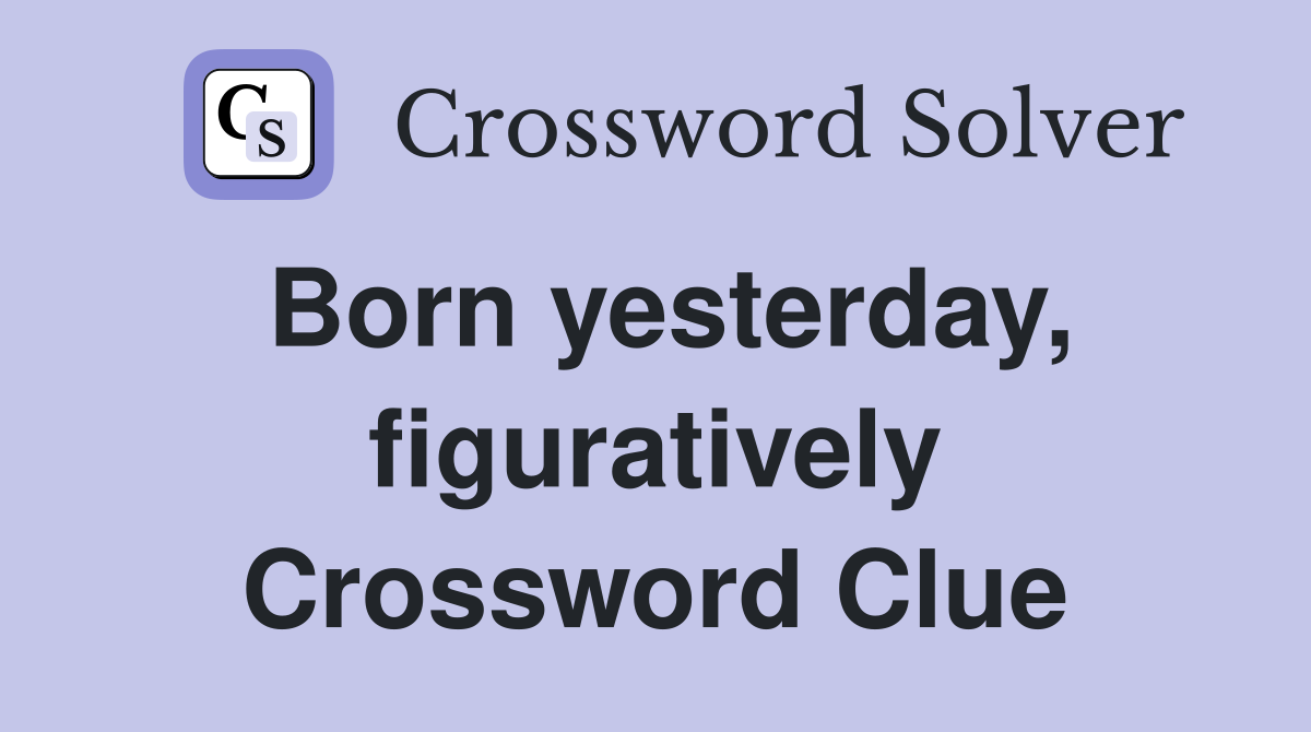 Born yesterday, figuratively Crossword Clue