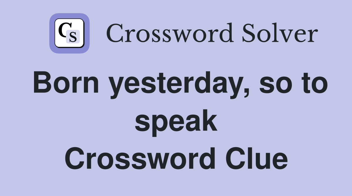 Born yesterday, so to speak Crossword Clue