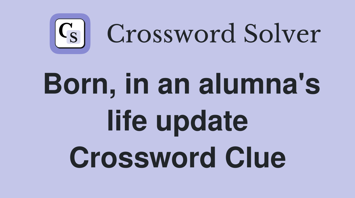 Born, in an alumna's life update Crossword Clue