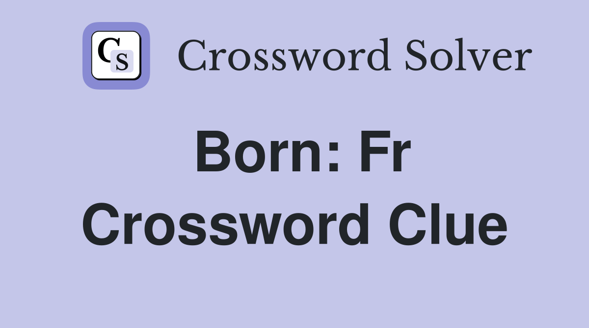 Born: Fr Crossword Clue