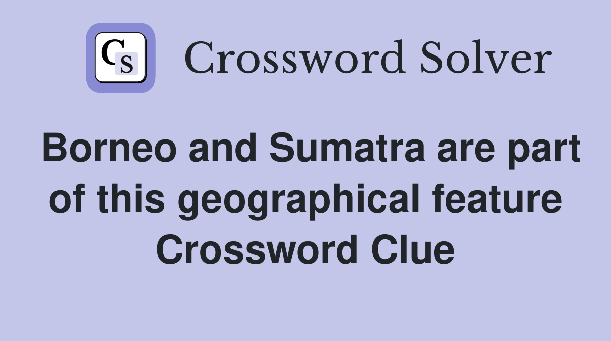 Borneo and Sumatra are part of this geographical feature Crossword Clue