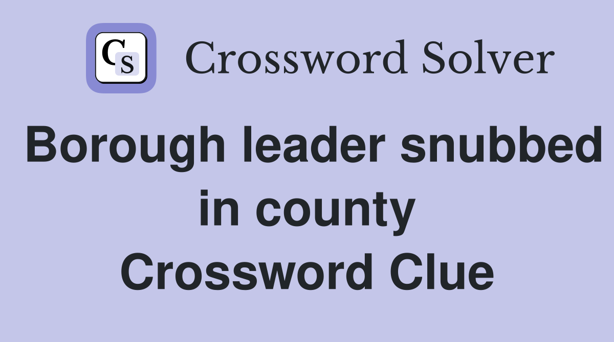 Borough leader snubbed in county Crossword Clue