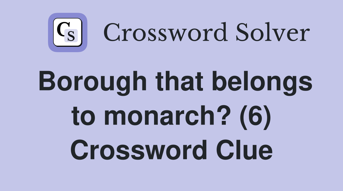 Borough that belongs to monarch? (6) Crossword Clue