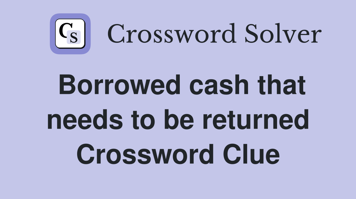 Borrowed cash that needs to be returned Crossword Clue